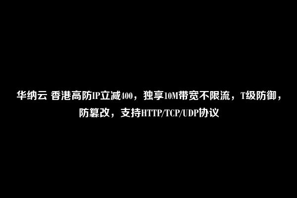 华纳云 香港高防IP立减400，独享10M带宽不限流，T级防御，防篡改，支持HTTP/TCP/UDP协议