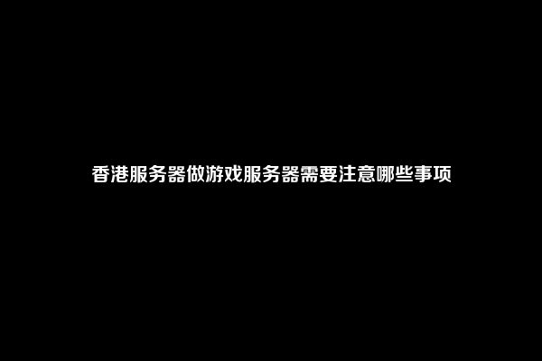 香港服务器做游戏服务器需要注意哪些事项