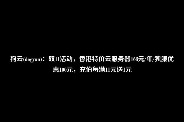 狗云(dogyun)：双11活动，香港特价云服务器168元/年/独服优惠100元，充值每满11元送1元