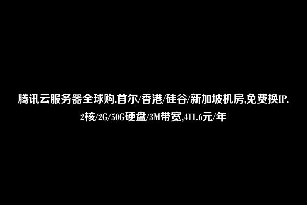 腾讯云服务器全球购,首尔/香港/硅谷/新加坡机房,免费换IP,2核/2G/50G硬盘/3M带宽,411.6元/年