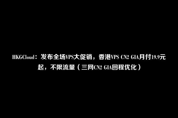 HKGCloud：发布全场VPS大促销，香港VPS CN2 GIA月付19.9元起，不限流量（三网CN2 GIA回程优化）