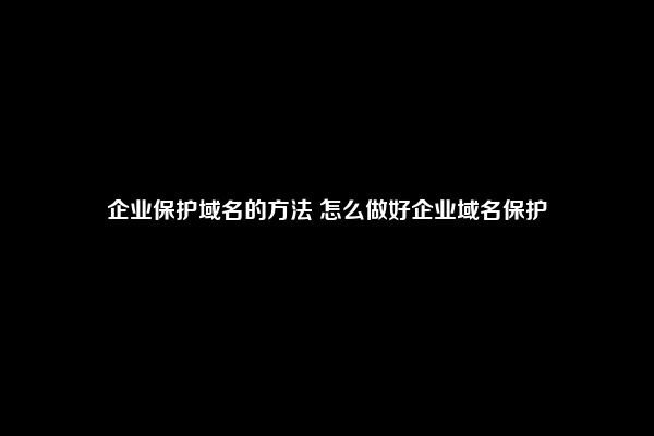 企业保护域名的方法 怎么做好企业域名保护