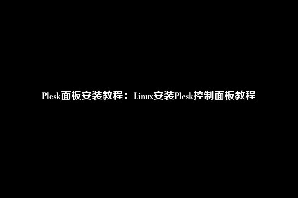 Plesk面板安装教程：Linux安装Plesk控制面板教程