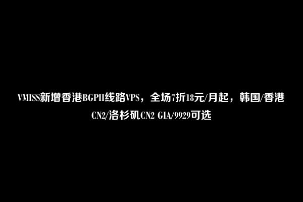 VMISS新增香港BGPII线路VPS，全场7折18元/月起，韩国/香港CN2/洛杉矶CN2 GIA/9929可选