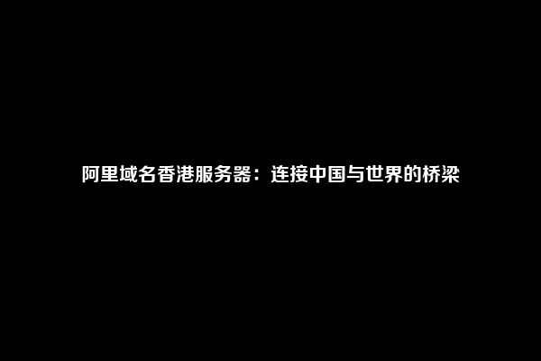 阿里域名香港服务器：连接中国与世界的桥梁