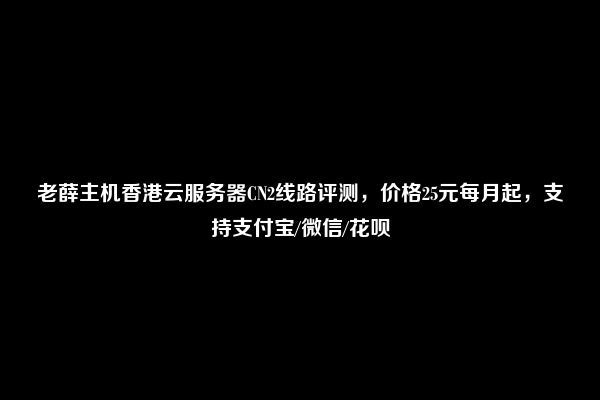 老薛主机香港云服务器CN2线路评测，价格25元每月起，支持支付宝/微信/花呗