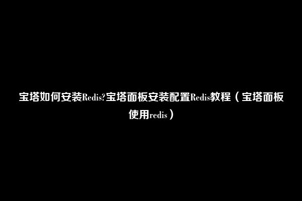 宝塔如何安装Redis?宝塔面板安装配置Redis教程（宝塔面板使用redis）