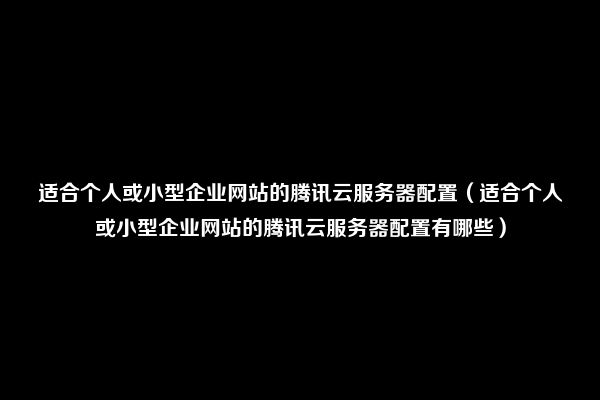 适合个人或小型企业网站的腾讯云服务器配置（适合个人或小型企业网站的腾讯云服务器配置有哪些）