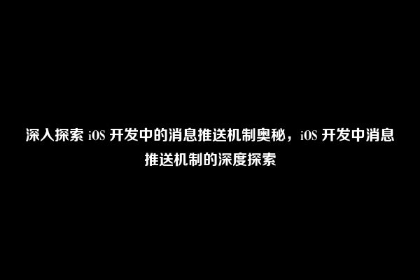 深入探索 iOS 开发中的消息推送机制奥秘，iOS 开发中消息推送机制的深度探索