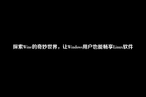 探索Wine的奇妙世界，让Windows用户也能畅享Linux软件