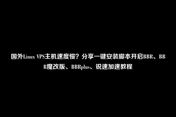 国外Linux VPS主机速度慢？分享一键安装脚本开启BBR、BBR魔改版、BBRplus、锐速加速教程