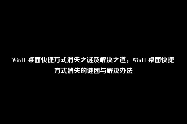 Win11 桌面快捷方式消失之谜及解决之道，Win11 桌面快捷方式消失的谜团与解决办法