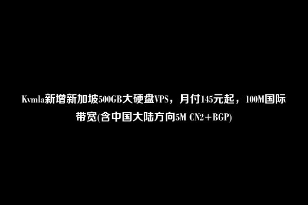 Kvmla新增新加坡500GB大硬盘VPS，月付145元起，100M国际带宽(含中国大陆方向5M CN2+BGP)