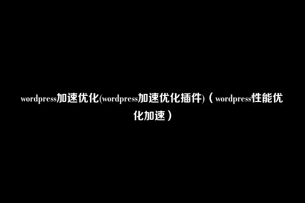 wordpress加速优化(wordpress加速优化插件)（wordpress性能优化加速）