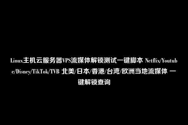 Linux主机云服务器VPS流媒体解锁测试一键脚本 Netflix/Youtube/Disney/TikTok/TVB 北美/日本/香港/台湾/欧洲当地流媒体 一键解锁查询