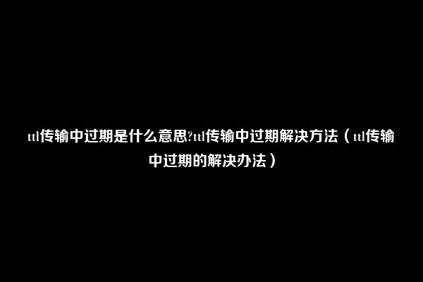 ttl传输中过期是什么意思?ttl传输中过期解决方法（ttl传输中过期的解决办法）