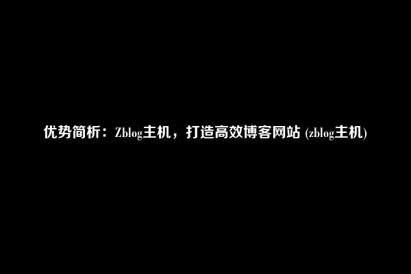 优势简析：Zblog主机，打造高效博客网站 (zblog主机)