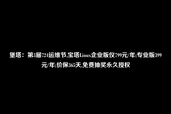 堡塔：第3届724运维节,宝塔Linux企业版仅799元/年;专业版399元/年;价保365天,免费抽奖永久授权