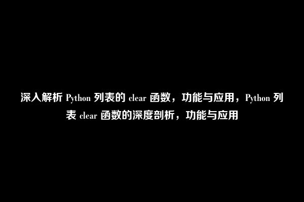 深入解析 Python 列表的 clear 函数，功能与应用，Python 列表 clear 函数的深度剖析，功能与应用