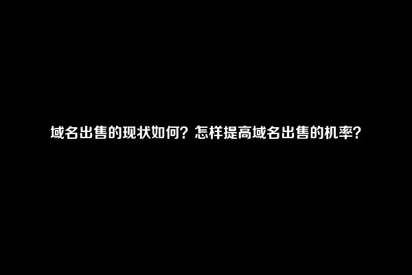 域名出售的现状如何？怎样提高域名出售的机率？