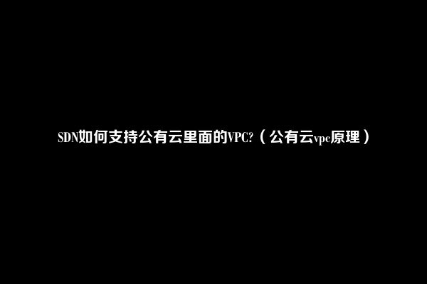 SDN如何支持公有云里面的VPC?（公有云vpc原理）