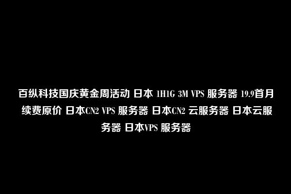 百纵科技国庆黄金周活动 日本 1H1G 3M VPS 服务器 19.9首月 续费原价 日本CN2 VPS 服务器 日本CN2 云服务器 日本云服务器 日本VPS 服务器