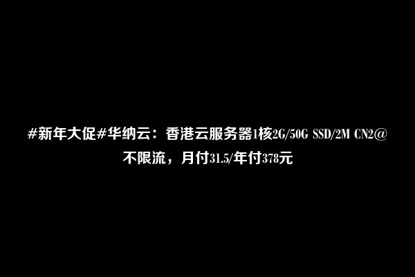 #新年大促#华纳云：香港云服务器1核2G/50G SSD/2M CN2@不限流，月付31.5/年付378元