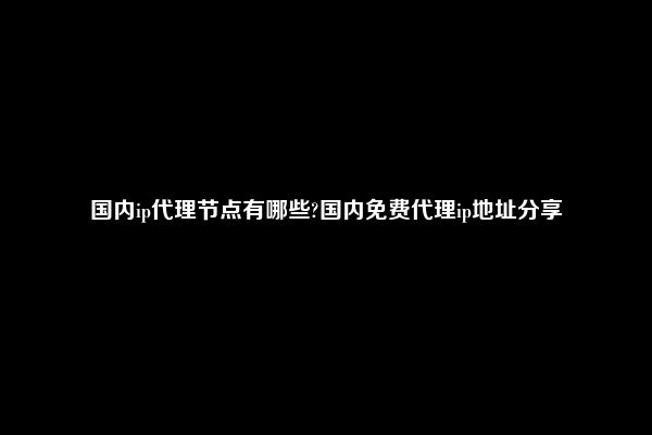 国内ip代理节点有哪些?国内免费代理ip地址分享