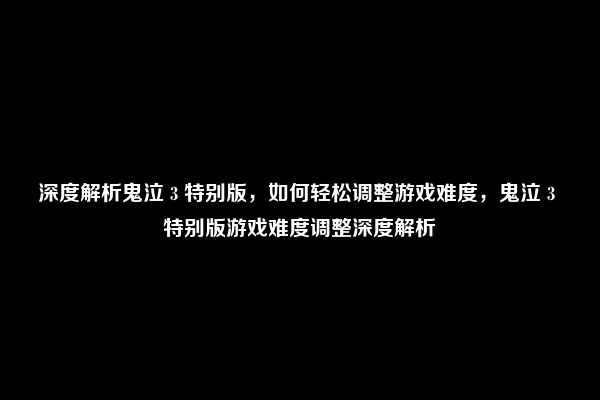 深度解析鬼泣 3 特别版，如何轻松调整游戏难度，鬼泣 3 特别版游戏难度调整深度解析