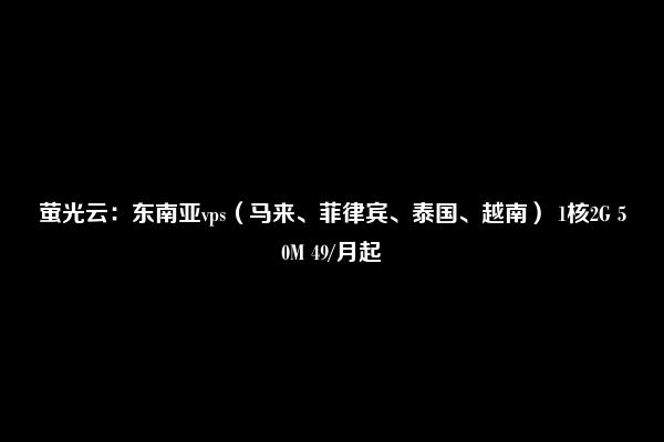 萤光云：东南亚vps（马来、菲律宾、泰国、越南） 1核2G 50M 49/月起