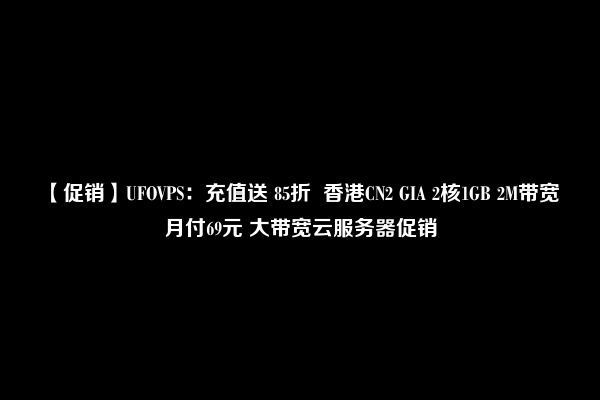 【促销】UFOVPS：充值送 85折  香港CN2 GIA 2核1GB 2M带宽 月付69元 大带宽云服务器促销