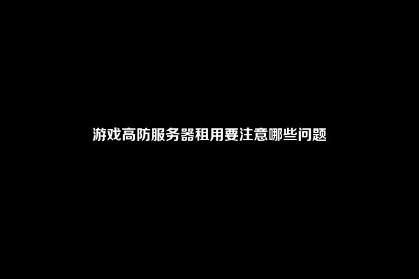 游戏高防服务器租用要注意哪些问题