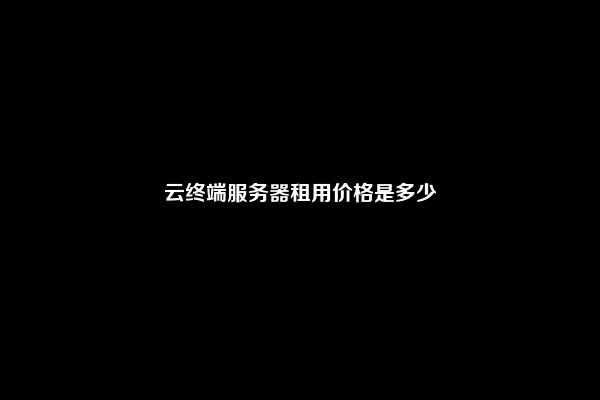 云终端服务器租用价格是多少
