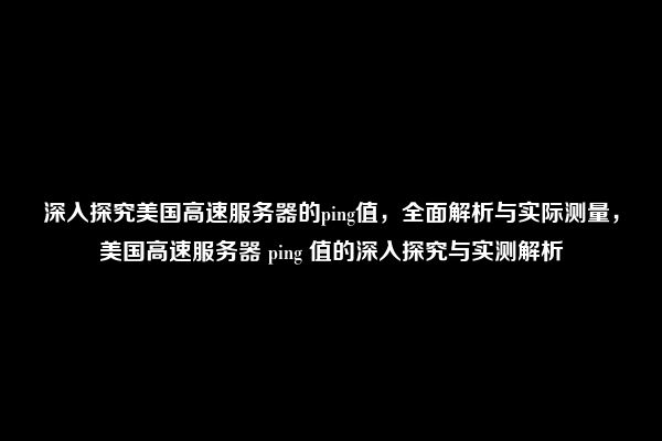 深入探究美国高速服务器的ping值，全面解析与实际测量，美国高速服务器 ping 值的深入探究与实测解析