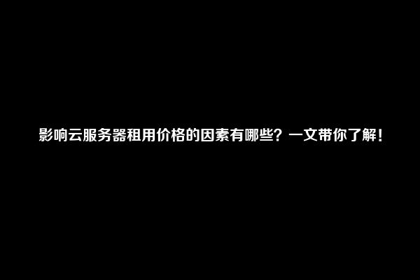 影响云服务器租用价格的因素有哪些？一文带你了解！