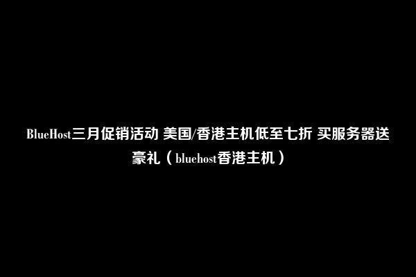 BlueHost三月促销活动 美国/香港主机低至七折 买服务器送豪礼（bluehost香港主机）