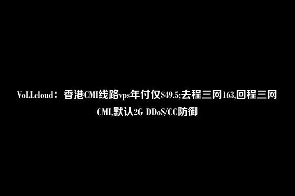 VoLLcloud：香港CMI线路vps年付仅$49.5;去程三网163,回程三网CMI,默认2G DDoS/CC防御