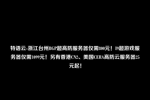 特语云-浙江台州BGP超高防服务器仅需800元！I9超游戏服务器仅需1099元！另有香港CN2、美国CERA高防云服务器25元起！