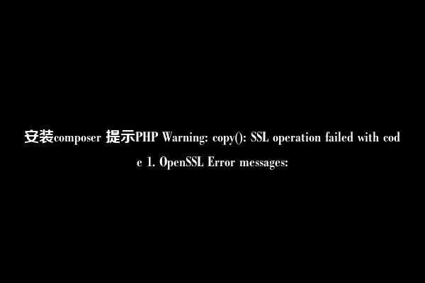 安装composer 提示PHP Warning: copy(): SSL operation failed with code 1. OpenSSL Error messages: