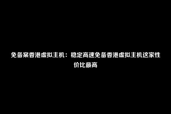 免备案香港虚拟主机：稳定高速免备香港虚拟主机这家性价比最高