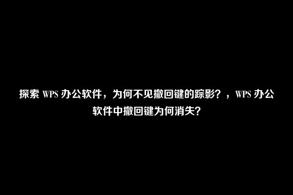 探索 WPS 办公软件，为何不见撤回键的踪影？，WPS 办公软件中撤回键为何消失？