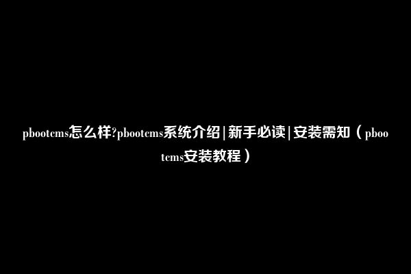 pbootcms怎么样?pbootcms系统介绍|新手必读|安装需知（pbootcms安装教程）