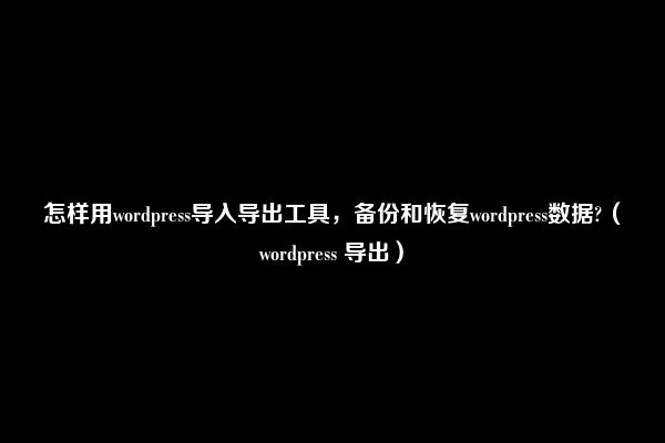 怎样用wordpress导入导出工具，备份和恢复wordpress数据?（wordpress 导出）