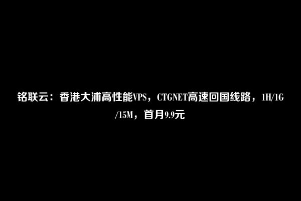 铭联云：香港大浦高性能VPS，CTGNET高速回国线路，1H/1G/15M，首月9.9元