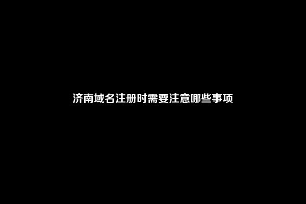 济南域名注册时需要注意哪些事项