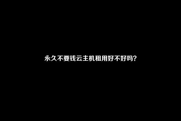 永久不要钱云主机租用好不好吗？