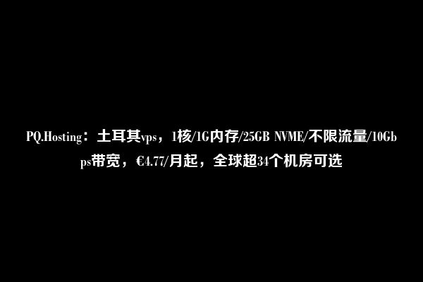 PQ.Hosting：土耳其vps，1核/1G内存/25GB NVME/不限流量/10Gbps带宽，€4.77/月起，全球超34个机房可选