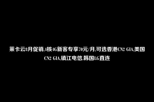 莱卡云8月促销,4核4G新客专享70元/月,可选香港CN2 GIA,美国CN2 GIA,镇江电信,韩国LG直连