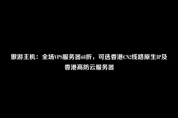 傲游主机：全场VPS服务器68折，可选香港CN2线路原生IP及香港高防云服务器