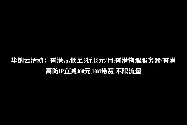 华纳云活动：香港vps低至3折,18元/月;香港物理服务器/香港高防IP立减400元,10M带宽,不限流量